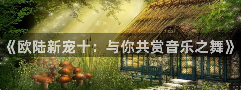 壹号玩家app下载：《欧陆新宠十：与你共赏音乐之舞》