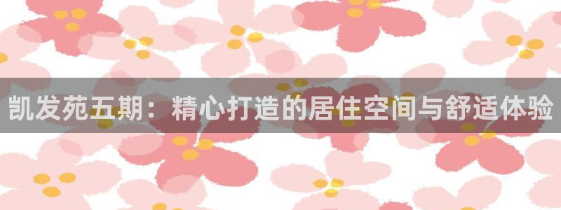 开丰娱乐官方app下载安装：凯发苑五期：精心打造的居住空间与舒适体验