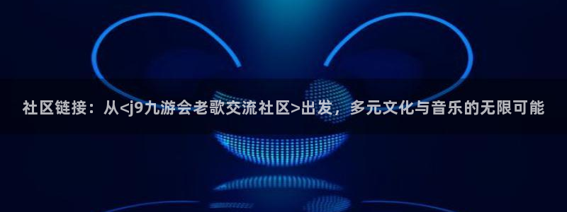 开丰娱乐app官网下载苹果：社区链接：从<j9九游会老歌交流社区>出发，多元文化与音乐的无限可能
