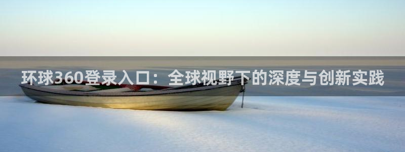 开丰娱乐有梦你就来：环球360登录入口：全球视野下的深度与创新实践