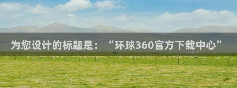 开丰娱乐 - ng大舞台,有梦你就来：为您设计的标题是：“环球360官方下载中心”