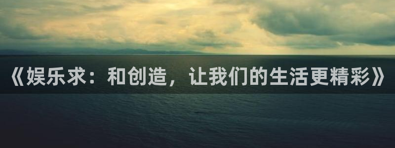 开丰娱乐娱乐：《娱乐求：和创造，让我们的生活更精彩》