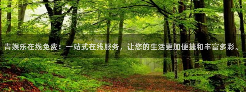 开丰娱乐官网：青娱乐在线免费：一站式在线服务，让您的生活更加便捷和丰富多彩。