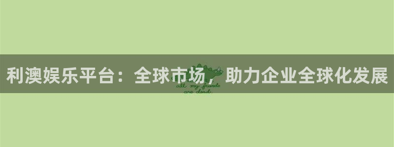 壹号电子娱乐app：利澳娱乐平台：全球市场，助力企业全球化发展