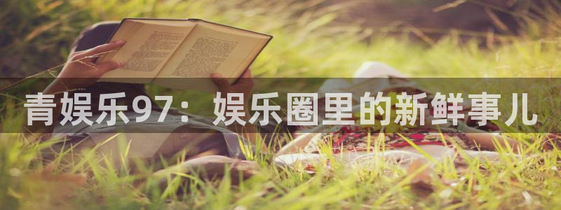 开丰娱乐app下载：青娱乐97：娱乐圈里的新鲜事儿