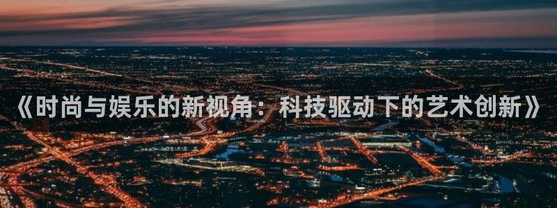 开丰娱乐吧：《时尚与娱乐的新视角：科技驱动下的艺术创新》