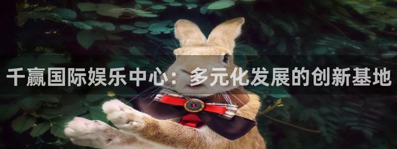 壹号app官网版下载：千赢国际娱乐中心：多元化发展的创新基地