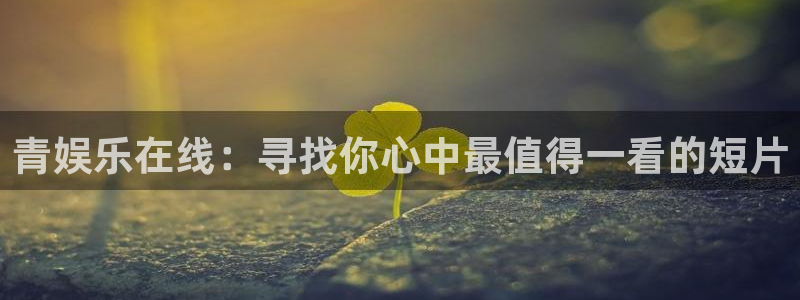 下载开丰娱乐app：青娱乐在线：寻找你心中最值得一看的短片