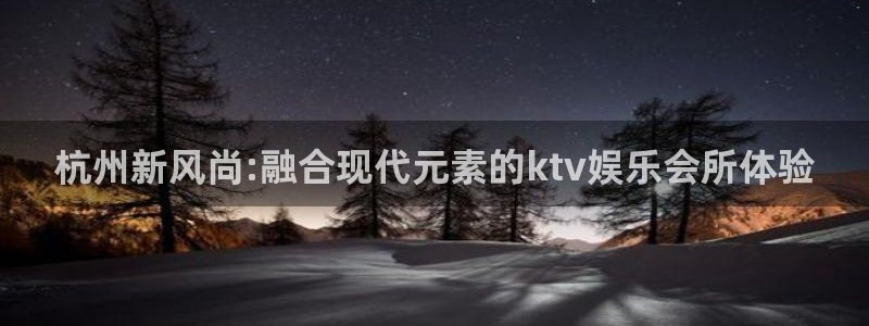 开丰娱乐网站：杭州新风尚:融合现代元素的ktv娱乐会所体验