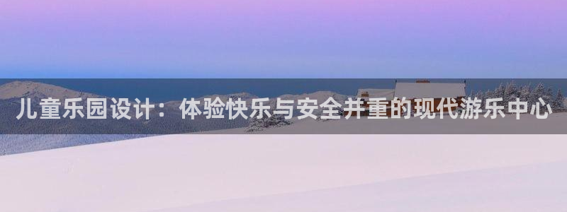 开丰娱乐平台app下载安装：儿童乐园设计：体验快乐与安全并重的现代游乐中心