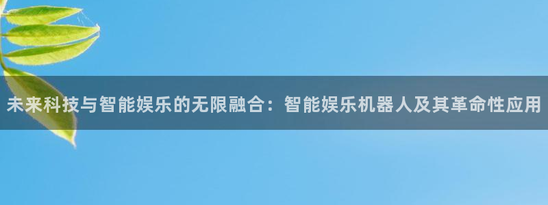 开丰娱乐 - ng大舞台,有梦你就来：未来科技与智能娱乐的无限融合：智能娱乐机器人及其革命性应用