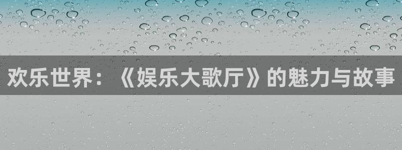 壹号平台下载：欢乐世界：《娱乐大歌厅》的魅力与故事