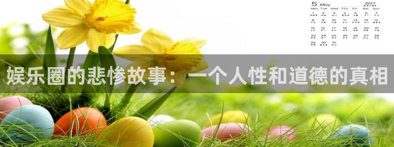 壹号电子娱乐app下载官网：娱乐圈的悲惨故事：一个人性和道德的真相