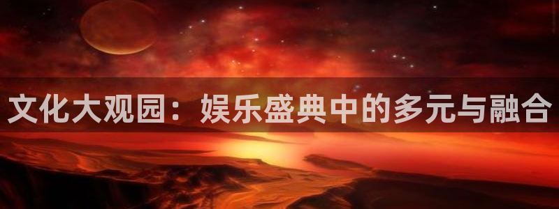 开丰娱乐地址.立即访问注册.中国：文化大观园：娱乐盛典中的多元与融合