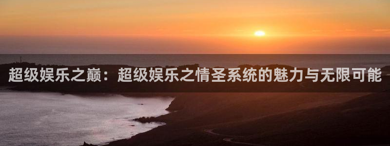 开丰娱乐可靠吗：超级娱乐之巅：超级娱乐之情圣系统的魅力与无限可能