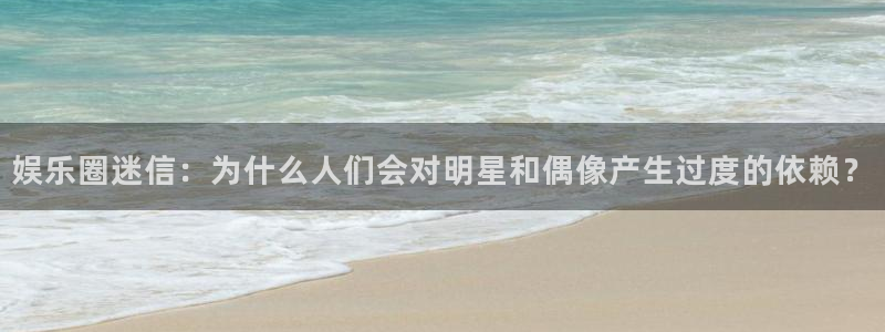 开丰娱乐app入口：娱乐圈迷信：为什么人们会对明星和偶像产生过度的依赖？