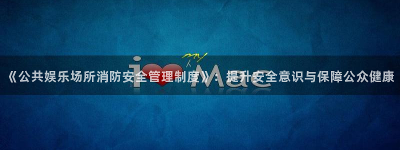开丰娱乐注册网站app：《公共娱乐场所消防安全管理制度》：提升安全意识与保障公众健康