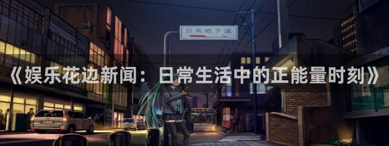 开丰娱乐注册平台：《娱乐花边新闻：日常生活中的正能量时刻》