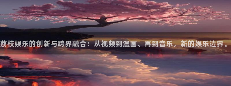 开丰娱乐网站登录流程：荔枝娱乐的创新与跨界融合：从视频到漫画、再到音乐，新的娱乐边界。