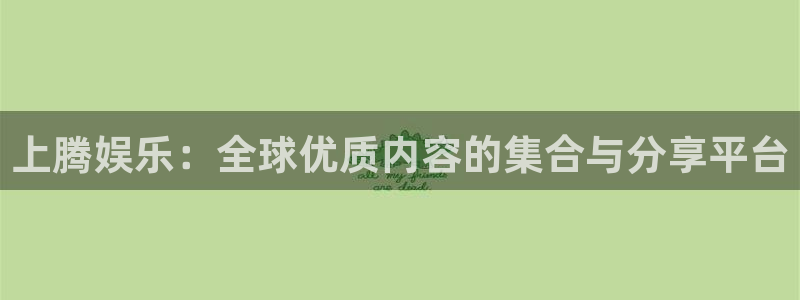 开丰娱乐app官网：上腾娱乐：全球优质内容的集合与分享平台